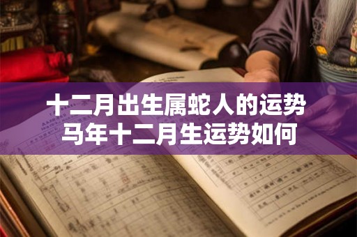 十二月出生属蛇人的运势 马年十二月生运势如何
