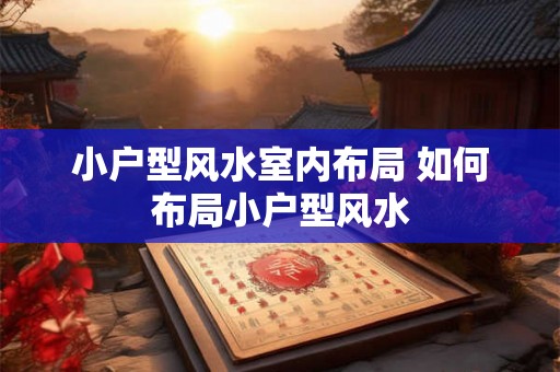 小户型风水室内布局 如何布局小户型风水