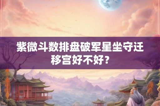 紫微斗数排盘破军星坐守迁移宫好不好? 紫微斗数排盘破军星坐守迁移宫好不好?