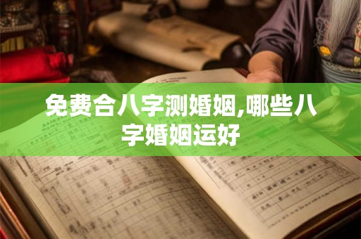 免费合八字测婚姻,哪些八字婚姻运好