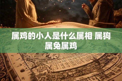 属鸡的小人是什么属相 属狗属兔属鸡
