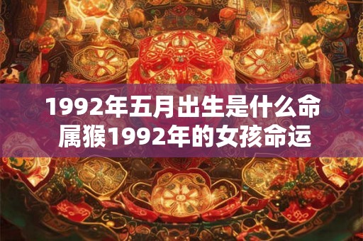 1992年五月出生是什么命 属猴1992年的女孩命运 1992年五月出生是什么命 属猴1992年的女孩命运