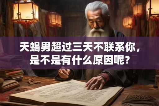 天蝎男超过三天不联系你，是不是有什么原因呢？