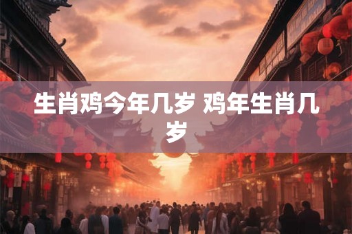 生肖鸡今年几岁 鸡年生肖几岁