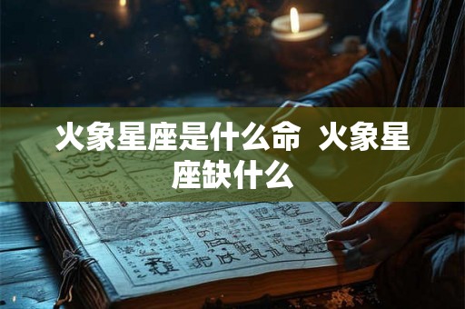 火象星座是什么命  火象星座缺什么