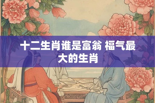 十二生肖谁是富翁 福气最大的生肖