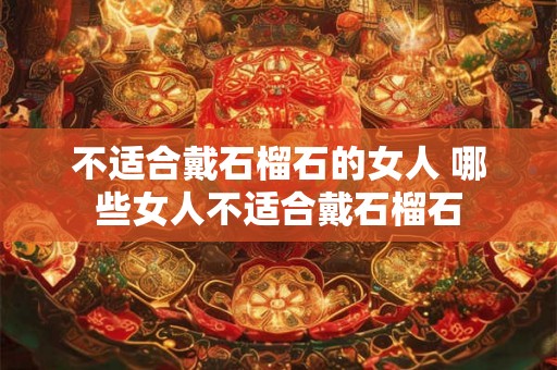 不适合戴石榴石的女人 哪些女人不适合戴石榴石