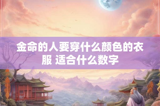 金命的人要穿什么颜色的衣服 适合什么数字 金命的人要穿什么颜色的衣服 适合什么数字