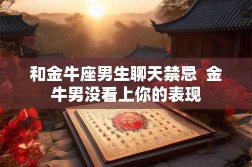 和金牛座男生聊天禁忌 金牛男没看上你的表现 和金牛座男生聊天禁忌 金牛男没看上你的表现