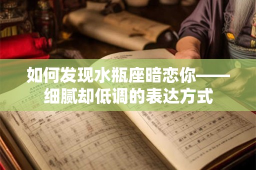 如何发现水瓶座暗恋你——细腻却低调的表达方式 如何发现水瓶座暗恋你——细腻却低调的表达方式