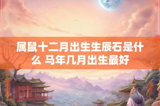 属鼠十二月出生生辰石是什么 马年几月出生最好