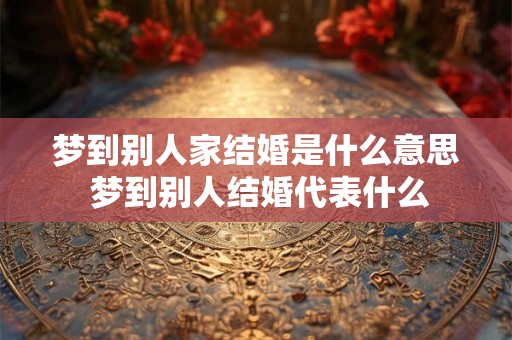 梦到别人家结婚是什么意思 梦到别人结婚代表什么