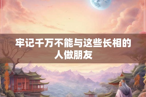 牢记千万不能与这些长相的人做朋友