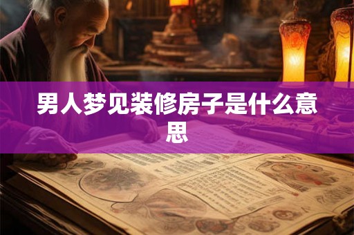 男人梦见装修房子是什么意思