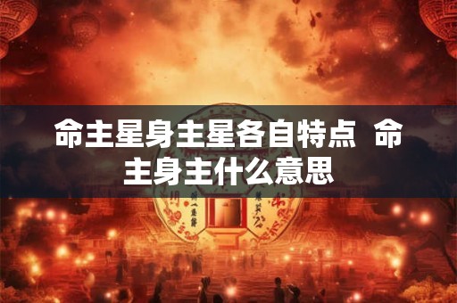 命主星身主星各自特点  命主身主什么意思