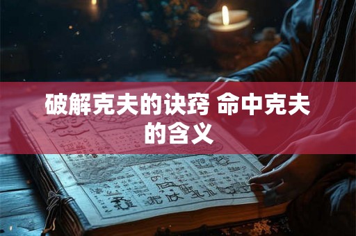 破解克夫的诀窍 命中克夫的含义 破解克夫的诀窍 命中克夫的含义