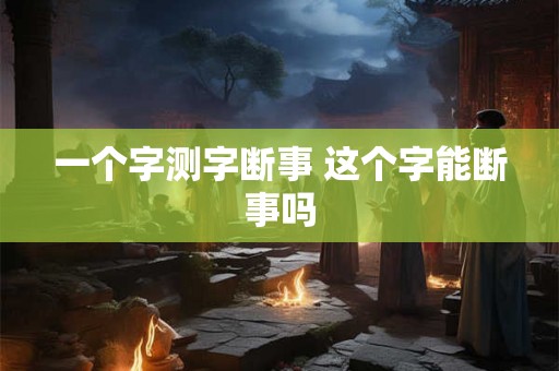 一个字测字断事 这个字能断事吗