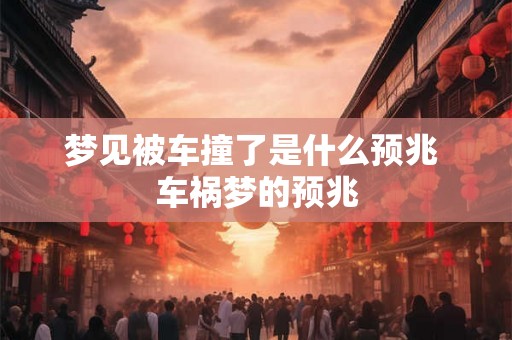 梦见被车撞了是什么预兆 车祸梦的预兆 梦见被车撞了是什么预兆 车祸梦的预兆