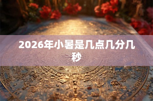 2026年小暑是几点几分几秒