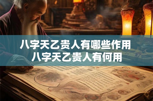 八字天乙贵人有哪些作用 八字天乙贵人有何用