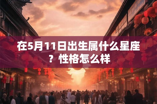 在5月11日出生属什么星座？性格怎么样