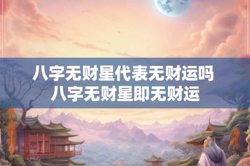 八字无财星代表无财运吗 八字无财星即无财运