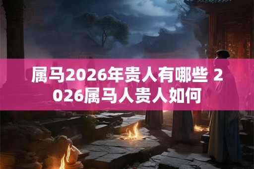 属马2026年贵人有哪些 2026属马人贵人如何 属马2026年贵人有哪些 2026属马人贵人如何