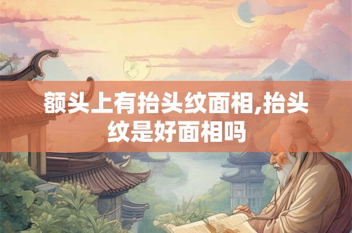额头上有抬头纹面相,抬头纹是好面相吗 额头上有抬头纹面相,抬头纹是好面相吗