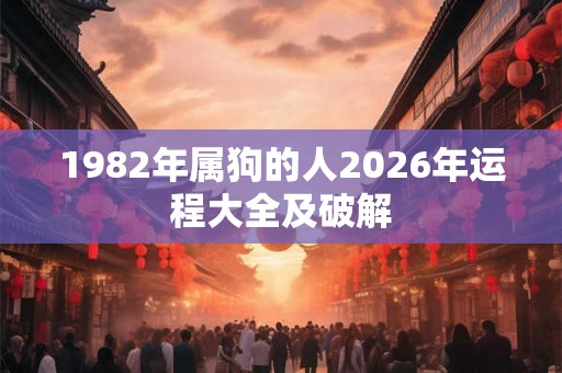 1982年属狗的人2026年运程大全及破解 1982年属狗的人2026年运程大全及破解