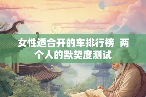 女性适合开的车排行榜  两个人的默契度测试