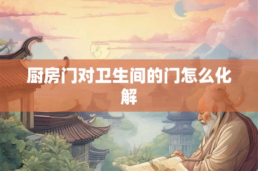 厨房门对卫生间的门怎么化解