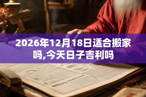 2026年12月18日适合搬家吗,今天日子吉利吗