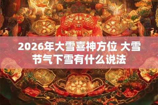 2026年大雪喜神方位 大雪节气下雪有什么说法
