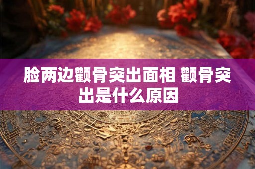 脸两边颧骨突出面相 颧骨突出是什么原因