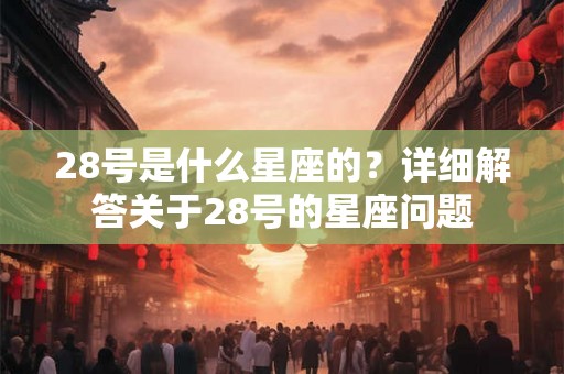 28号是什么星座的？详细解答关于28号的星座问题