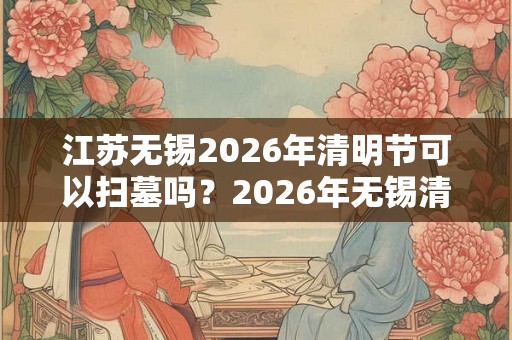 江苏无锡2026年清明节可以扫墓吗？2026年无锡清明节扫墓取消