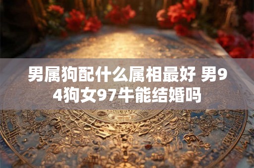 男属狗配什么属相最好 男94狗女97牛能结婚吗