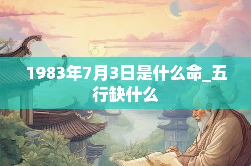1983年7月3日是什么命_五行缺什么