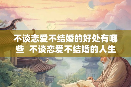 不谈恋爱不结婚的好处有哪些  不谈恋爱不结婚的人生有意义吗