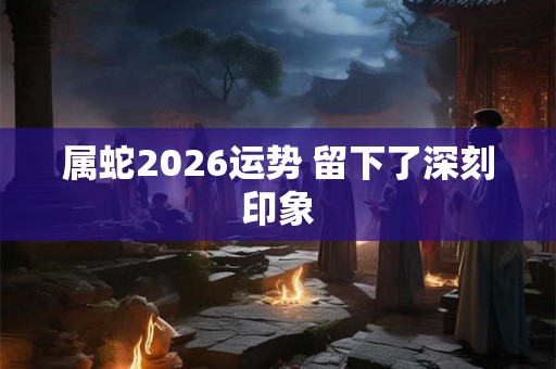 属蛇2026运势 留下了深刻印象