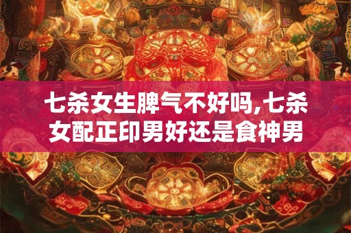 七杀女生脾气不好吗,七杀女配正印男好还是食神男 七杀女生脾气不好吗,七杀女配正印男好还是食神男