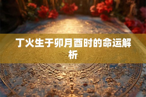 丁火生于卯月酉时的命运解析