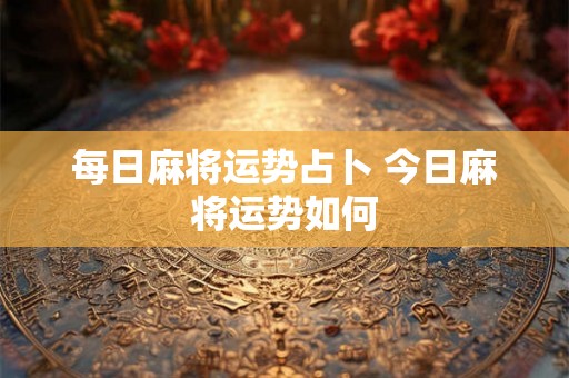 每日麻将运势占卜 今日麻将运势如何