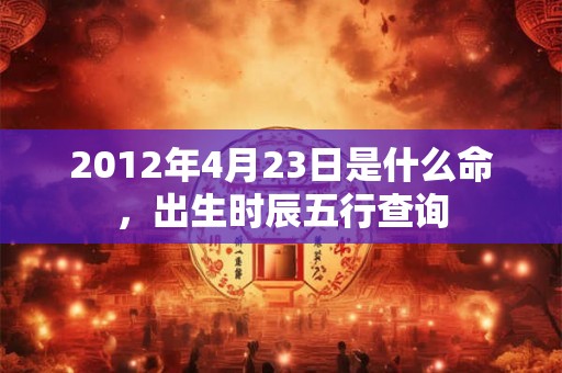 2012年4月23日是什么命，出生时辰五行查询