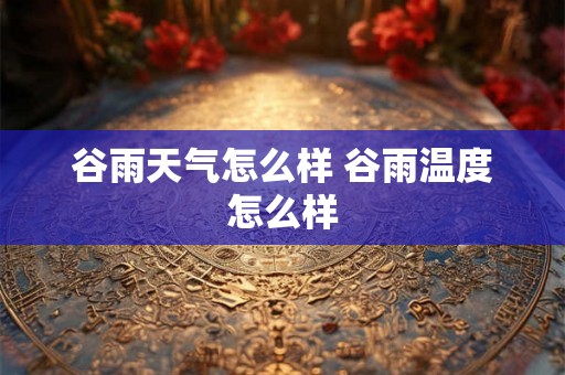谷雨天气怎么样 谷雨温度怎么样