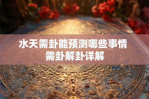 水天需卦能预测哪些事情 需卦解卦详解