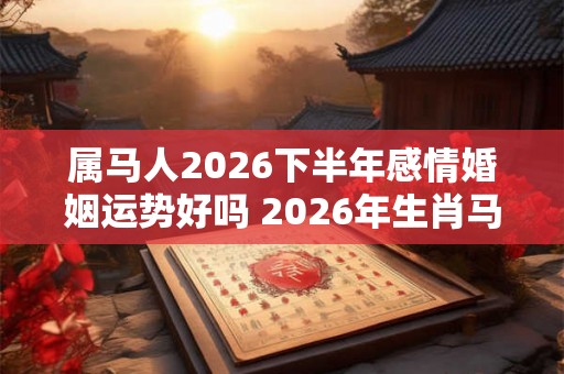 属马人2026下半年感情婚姻运势好吗 2026年生肖马的爱情运势详解