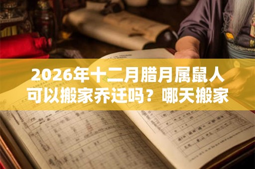 2026年十二月腊月属鼠人可以搬家乔迁吗？哪天搬家好呢？