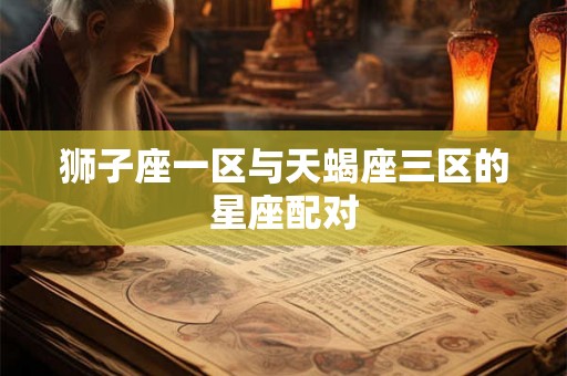 狮子座一区与天蝎座三区的星座配对 狮子座一区与天蝎座三区的星座配对