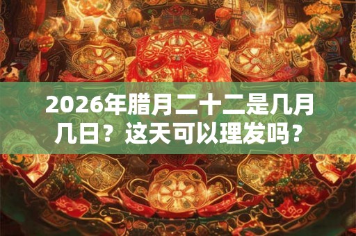 2026年腊月二十二是几月几日？这天可以理发吗？
